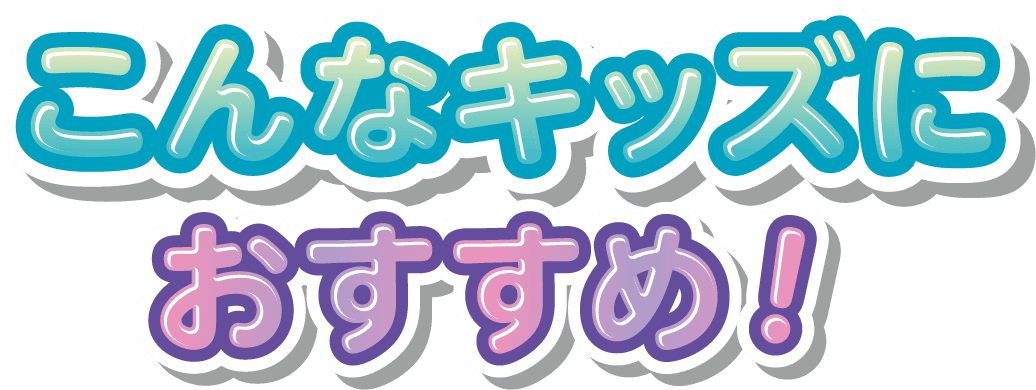 こんなキッズにおすすめ!